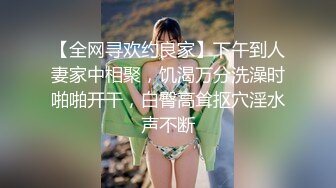 【全网寻欢约良家】下午到人妻家中相聚，饥渴万分洗澡时啪啪开干，白臀高耸抠穴淫水声不断