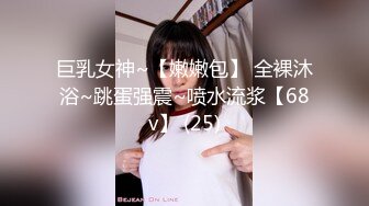 巨乳女神~【嫩嫩包】 全裸沐浴~跳蛋强震~喷水流浆【68v】 (25)