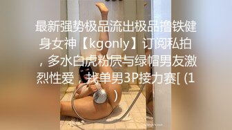 最新强势极品流出极品撸铁健身女神【kgonly】订阅私拍，多水白虎粉屄与绿帽男友激烈性爱，找单男3P接力赛[ (1)