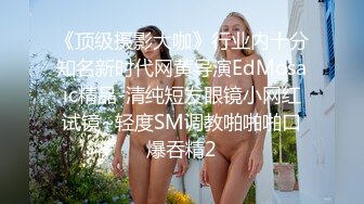 《顶级摄影大咖》行业内十分知名新时代网黄导演EdMosaic精品-清纯短发眼镜小网红试镜~轻度SM调教啪啪啪口爆吞精2