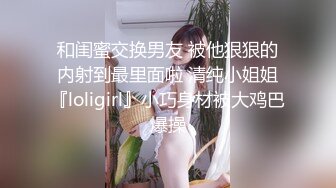 和闺蜜交换男友 被他狠狠的内射到最里面啦 清纯小姐姐『loligirl』小巧身材被大鸡巴爆操