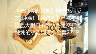 《长腿美脚足控》推特极品反差婊网红【韩雅茜】丝袜美腿淫乱大胆自拍给大哥足交打炮纯纯的小母狗无水全套274P 106V