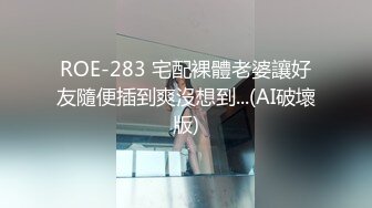 ROE-283 宅配裸體老婆讓好友隨便插到爽沒想到...(AI破壞版)