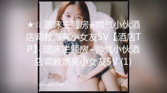 ★☆ 圆床主题房~帅气小伙酒店调教漂亮小女友5V【酒店TP】 圆床主题房~帅气小伙酒店调教漂亮小女友5V (1)