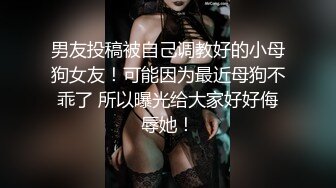 男友投稿被自己调教好的小母狗女友！可能因为最近母狗不乖了 所以曝光给大家好好侮辱她！