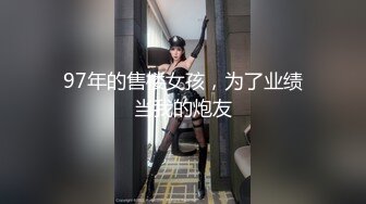 97年的售楼女孩，为了业绩当我的炮友