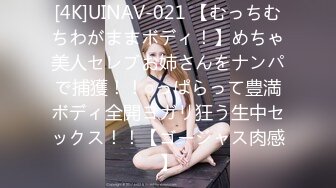 [4K]UINAV-021 【むっちむちわがままボディ！】めちゃ美人セレブお姉さんをナンパで捕獲！！○っぱらって豊満ボディ全開ヨガリ狂う生中セックス！！【ゴージャス肉感】