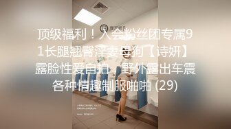 顶级福利！入会粉丝团专属91长腿翘臀淫妻母狗【诗妍】露脸性爱自拍，野外露出车震各种情趣制服啪啪 (29)