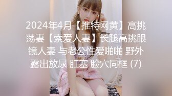 2024年4月【推特网黄】高挑荡妻【索爱人妻】长腿高挑眼镜人妻 与老公性爱啪啪 野外露出放尿 肛塞 脸穴同框 (7)