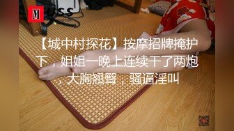 【城中村探花】按摩招牌掩护下，姐姐一晚上连续干了两炮，大胸翘臀，骚逼淫叫