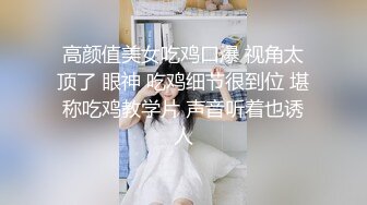 高颜值美女吃鸡口爆 视角太顶了 眼神 吃鸡细节很到位 堪称吃鸡教学片 声音听着也诱人