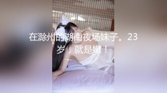 在滁州的湖南夜场妹子。23岁，就是嫩！