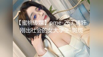 【蜜桃传媒】pme-267 诱奸刚出社会的女大学生-斑斑