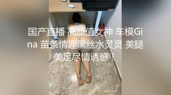 国产直播 高颜值女神 车模Gina 苗条情趣黑丝水灵灵 美腿美足尽情诱惑！