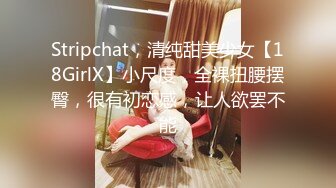 Stripchat，清纯甜美少女【18GirlX】小尺度，全裸扭腰摆臀，很有初恋感，让人欲罢不能