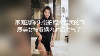 家庭摄像头偷拍胸大貌美的气质美女被爆操内射后生气了!