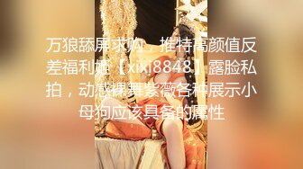 万狼舔屏求购，推特高颜值反差福利姬【xixi8848】露脸私拍，动感裸舞紫薇各种展示小母狗应该具备的属性