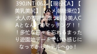 390JNT-062 【現役CA】【美乳美尻】【ハメ潮騎乗位】大人の雰囲気漂う現役美人CAとなんと神マッチング！！！多忙な日々を忘れるまったり遊園地デートでいい感じになってからホテルへgo！