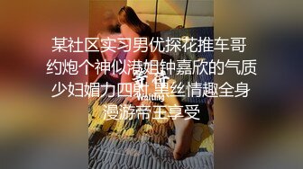 某社区实习男优探花推车哥 约炮个神似港姐钟嘉欣的气质少妇媚力四射 黑丝情趣全身漫游帝王享受