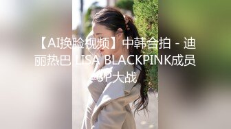 【AI换脸视频】中韩合拍 - 迪丽热巴 LISA BLACKPINK成员 3P大战