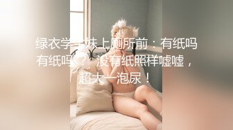 绿衣学生妹上厕所前：有纸吗有纸吗 ？  没有纸照样嘘嘘，超大一泡尿！