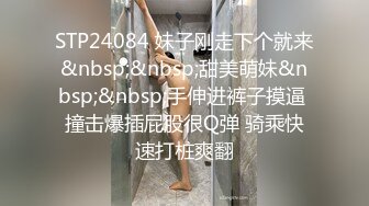 STP24084 妹子刚走下个就来&nbsp;&nbsp;甜美萌妹&nbsp;&nbsp;手伸进裤子摸逼 撞击爆插屁股很Q弹 骑乘快速打桩爽翻