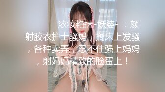 ⚫️⚫️✿浓妆艳抹-妖婆- ：颜射胶衣护士骚妈，搁床上发骚，各种卖弄，忍不住强上妈妈，射妈妈精致的脸蛋上！