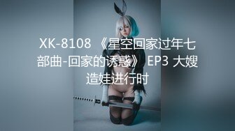 XK-8108 《星空回家过年七部曲-回家的诱惑》 EP3 大嫂造娃进行时