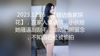 2023.12.26，【暗访良家探花】，良家人妻偷情，小伙给她骚逼刮刮毛，主动拍照留念，不知道已经被偷拍