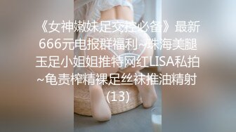 《女神嫩妹足交控必备》最新666元电报群福利~珠海美腿玉足小姐姐推特网红LISA私拍~龟责榨精裸足丝袜推油精射 (13)