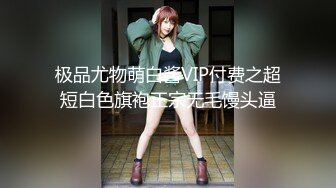 极品尤物萌白酱VIP付费之超短白色旗袍正宗无毛馒头逼