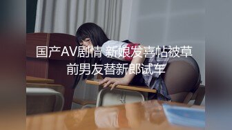 国产AV剧情 新娘发喜帖被草 前男友替新郎试车