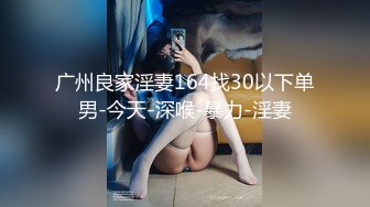 广州良家淫妻164找30以下单男-今天-深喉-暴力-淫妻