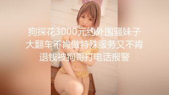 狗探花3000元约外围骚妹子大翻车不肯做特殊服务又不肯退钱被狗哥打电话报警