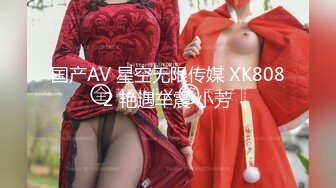 国产AV 星空无限传媒 XK8082 艳遇车震 小芳