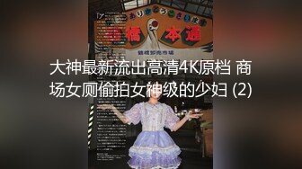 大神最新流出高清4K原档 商场女厕偷拍女神级的少妇 (2)