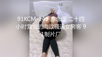 91KCM-149 苏念瑾 二十四小时营业的肉欲骚逼女房客 91制片厂