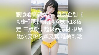 眼镜娘高颜嫩妹♈紧急企划〖奶糖〗初恋般的感觉 R18私定 三点粉，超极品身材 极品嫩穴又粉又嫩又紧 唯美刺激