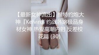 【最新女神流出】推特约炮大神『Kelvin』约战各路极品身材女神 热爱高潮内射 反差校花篇 (30)