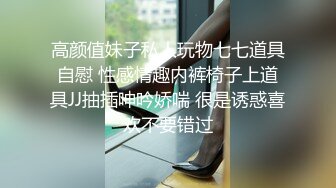 高颜值妹子私人玩物七七道具自慰 性感情趣内裤椅子上道具JJ抽插呻吟娇喘 很是诱惑喜欢不要错过