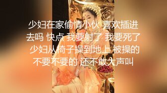 少妇在家偷情小伙 喜欢插进去吗 快点 我要射了 我要死了 少妇从椅子操到地上 被操的不要不要的 还不敢大声叫