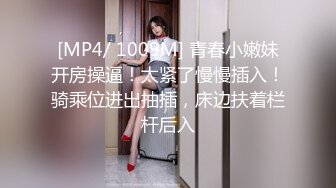 [MP4/ 1009M] 青春小嫩妹开房操逼！太紧了慢慢插入！骑乘位进出抽插，床边扶着栏杆后入