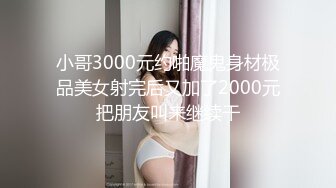 小哥3000元约啪魔鬼身材极品美女射完后又加了2000元把朋友叫来继续干