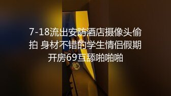 7-18流出安防酒店摄像头偷拍 身材不错的学生情侣假期开房69互舔啪啪啪