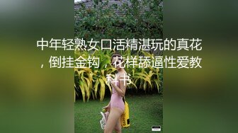 中年轻熟女口活精湛玩的真花，倒挂金钩，花样舔逼性爱教科书