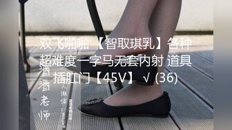 双飞啪啪 【智取琪乳】各种超难度一字马无套内射 道具插肛门【45V】 √ (36)