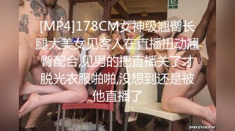 [MP4]178CM女神级翘臀长腿大美女见客人在直播扭动翘臀配合,见男的把直播关了才脱光衣服啪啪,没想到还是被他直播了