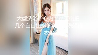 大型洗浴中心内部员工偷拍 几个白白嫩嫩的美少妇洗澡换衣服