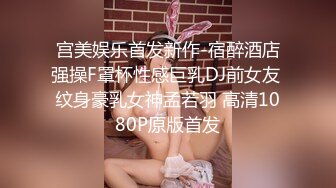 宫美娱乐首发新作-宿醉酒店强操F罩杯性感巨乳DJ前女友 纹身豪乳女神孟若羽 高清1080P原版首发