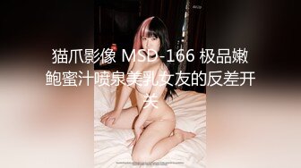 猫爪影像 MSD-166 极品嫩鲍蜜汁喷泉美乳女友的反差开关